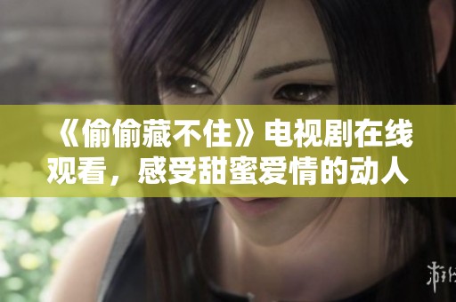 《偷偷藏不住》电视剧在线观看，感受甜蜜爱情的动人故事