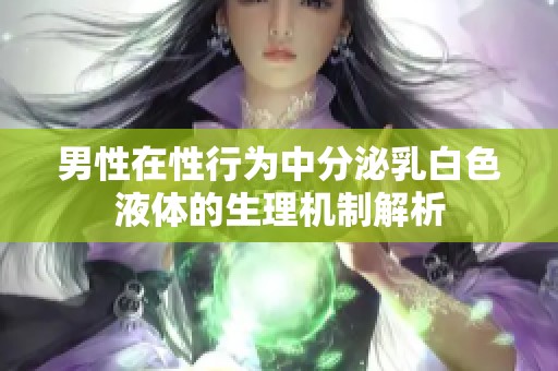 男性在性行为中分泌乳白色液体的生理机制解析