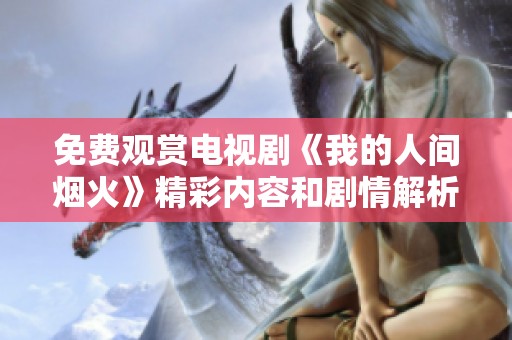 免费观赏电视剧《我的人间烟火》精彩内容和剧情解析