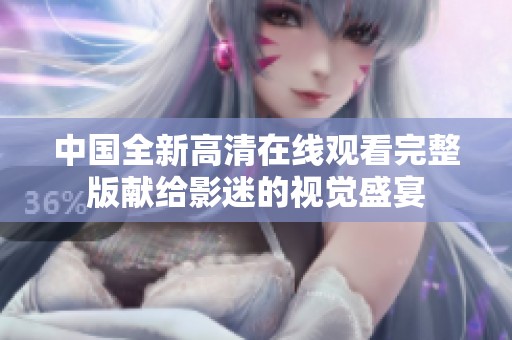 中国全新高清在线观看完整版献给影迷的视觉盛宴