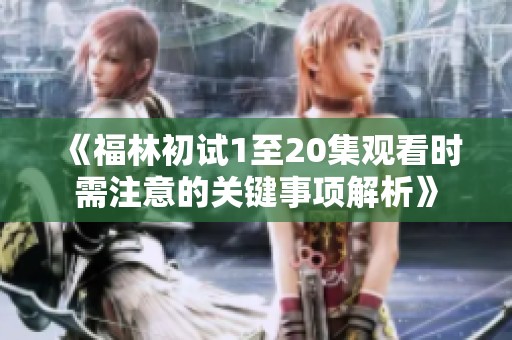 《福林初试1至20集观看时需注意的关键事项解析》