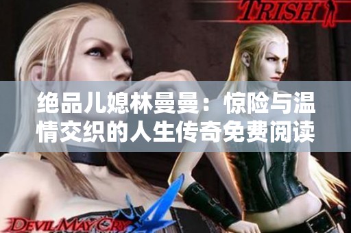 绝品儿媳林曼曼：惊险与温情交织的人生传奇免费阅读