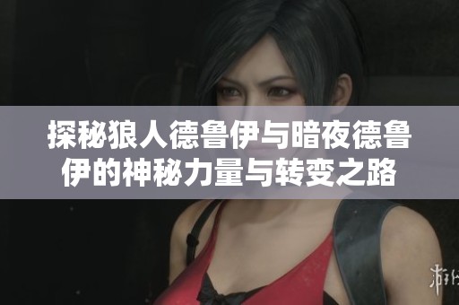 探秘狼人德鲁伊与暗夜德鲁伊的神秘力量与转变之路