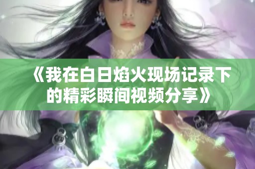 《我在白日焰火现场记录下的精彩瞬间视频分享》