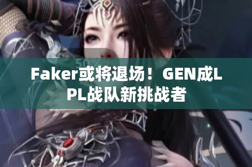 Faker或将退场！GEN成LPL战队新挑战者