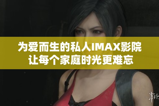 为爱而生的私人IMAX影院 让每个家庭时光更难忘