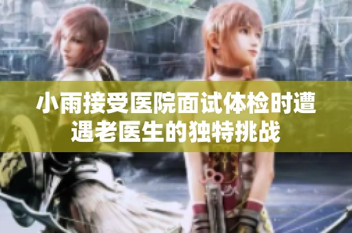 小雨接受医院面试体检时遭遇老医生的独特挑战