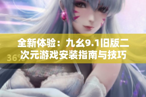 全新体验：九幺9.1旧版二次元游戏安装指南与技巧