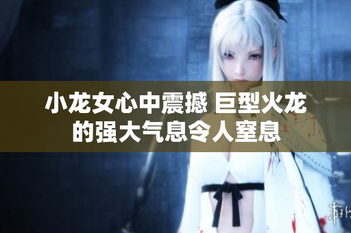 小龙女心中震撼 巨型火龙的强大气息令人窒息