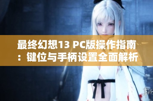 最终幻想13 PC版操作指南：键位与手柄设置全面解析