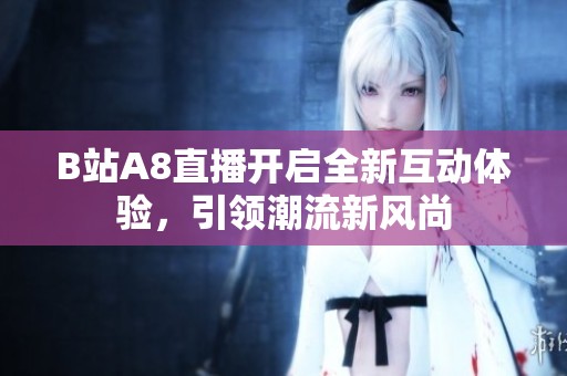 B站A8直播开启全新互动体验，引领潮流新风尚