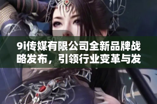 9i传媒有限公司全新品牌战略发布，引领行业变革与发展