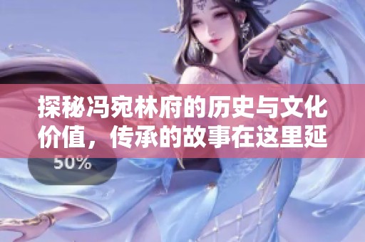 探秘冯宛林府的历史与文化价值，传承的故事在这里延续