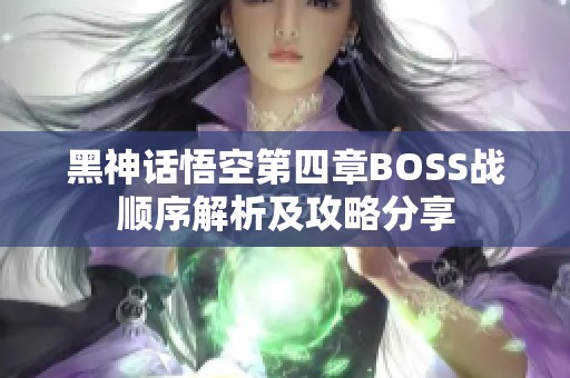 黑神话悟空第四章BOSS战顺序解析及攻略分享