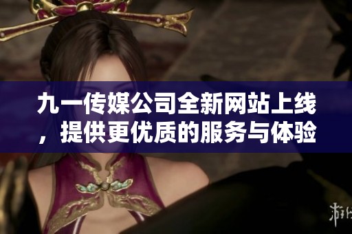 九一传媒公司全新网站上线，提供更优质的服务与体验