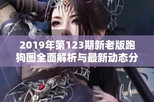 2019年第123期新老版跑狗图全面解析与最新动态分享