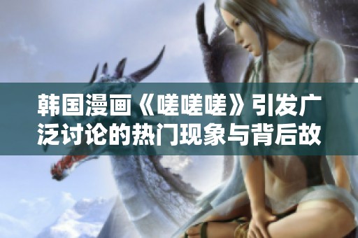 韩国漫画《嗟嗟嗟》引发广泛讨论的热门现象与背后故事分析
