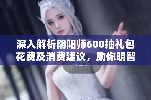深入解析阴阳师600抽礼包花费及消费建议，助你明智选择