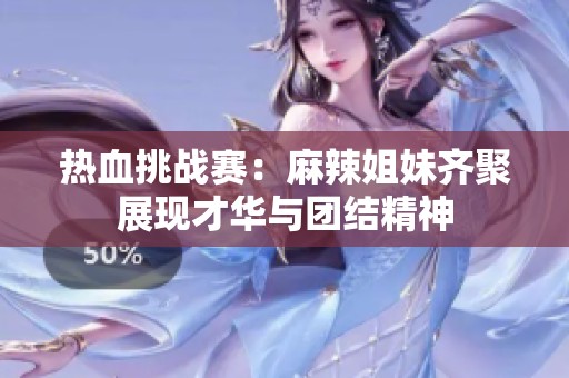 热血挑战赛：麻辣姐妹齐聚展现才华与团结精神
