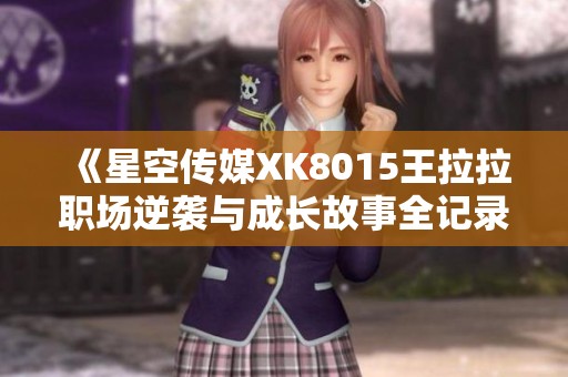 《星空传媒XK8015王拉拉职场逆袭与成长故事全记录》