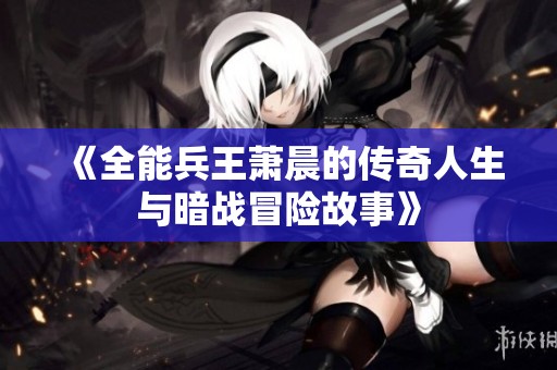 《全能兵王萧晨的传奇人生与暗战冒险故事》