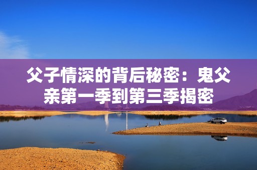 父子情深的背后秘密：鬼父亲第一季到第三季揭密