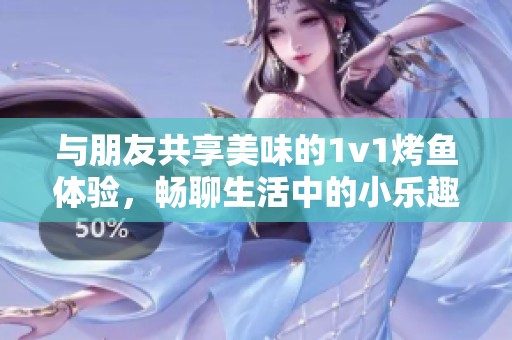 与朋友共享美味的1v1烤鱼体验，畅聊生活中的小乐趣