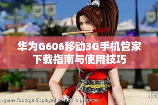 华为G606移动3G手机管家下载指南与使用技巧