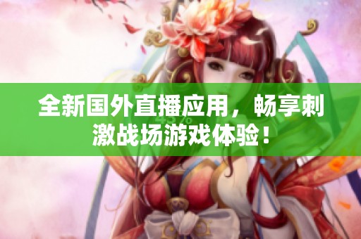 全新国外直播应用，畅享刺激战场游戏体验！