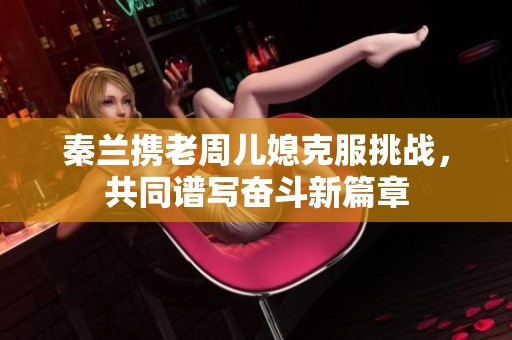 秦兰携老周儿媳克服挑战，共同谱写奋斗新篇章