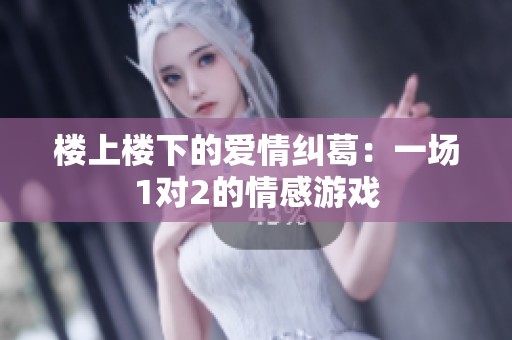 楼上楼下的爱情纠葛：一场1对2的情感游戏