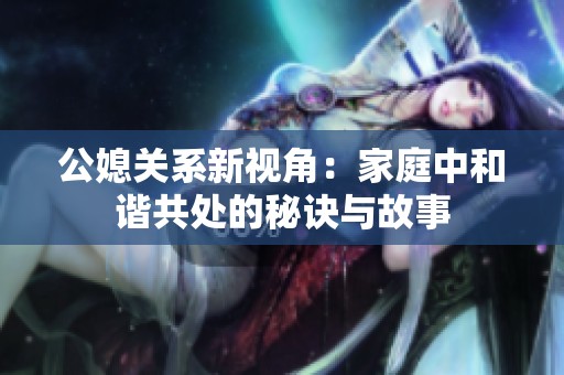 公媳关系新视角：家庭中和谐共处的秘诀与故事