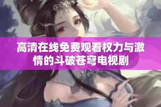 高清在线免费观看权力与激情的斗破苍穹电视剧