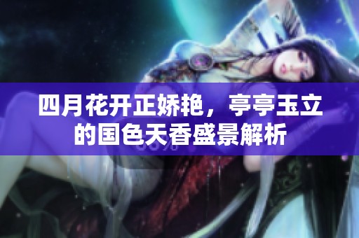 四月花开正娇艳，亭亭玉立的国色天香盛景解析