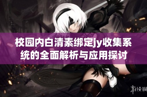 校园内白清素绑定jy收集系统的全面解析与应用探讨