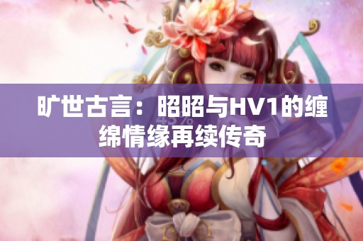 旷世古言：昭昭与HV1的缠绵情缘再续传奇
