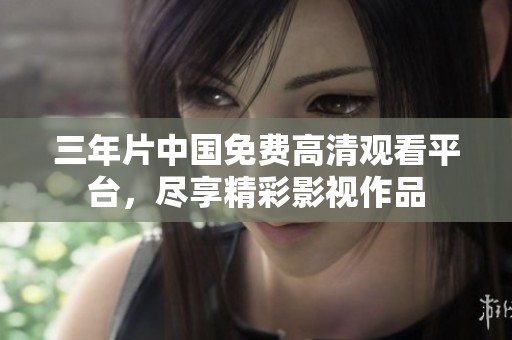 三年片中国免费高清观看平台，尽享精彩影视作品