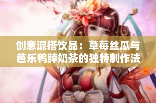 创意混搭饮品：草莓丝瓜与芭乐鸭脖奶茶的独特制作法