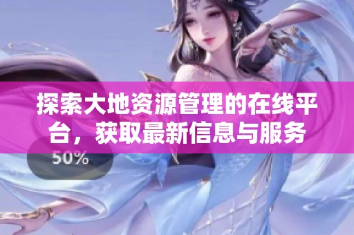 探索大地资源管理的在线平台，获取最新信息与服务