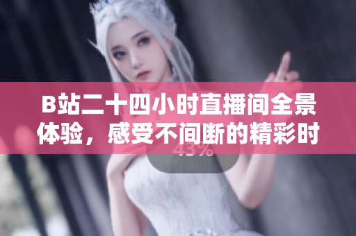 B站二十四小时直播间全景体验，感受不间断的精彩时刻