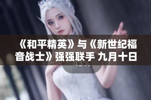 《和平精英》与《新世纪福音战士》强强联手 九月十日精彩上线！