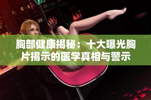 胸部健康揭秘：十大曝光胸片揭示的医学真相与警示