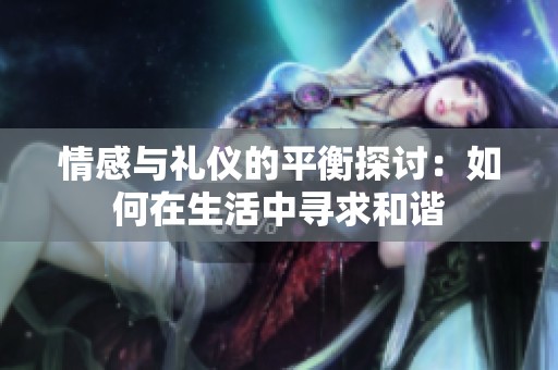 情感与礼仪的平衡探讨：如何在生活中寻求和谐