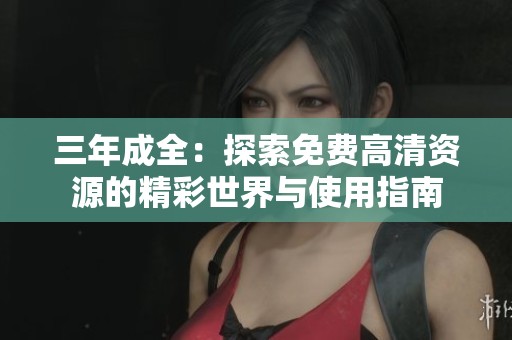三年成全：探索免费高清资源的精彩世界与使用指南