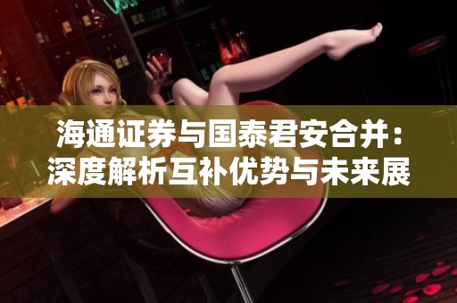 海通证券与国泰君安合并：深度解析互补优势与未来展望