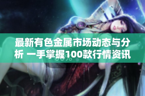 最新有色金属市场动态与分析 一手掌握100款行情资讯