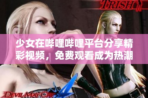 少女在哔哩哔哩平台分享精彩视频，免费观看成为热潮