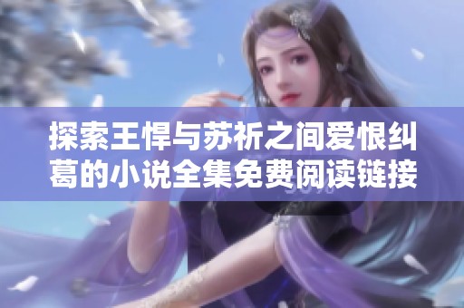 探索王悍与苏祈之间爱恨纠葛的小说全集免费阅读链接与章节更新