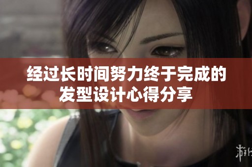 经过长时间努力终于完成的发型设计心得分享