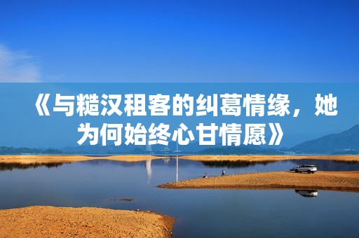 《与糙汉租客的纠葛情缘，她为何始终心甘情愿》